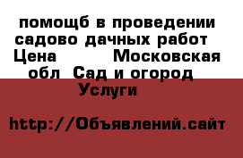 помощб в проведении садово-дачных работ › Цена ­ 250 - Московская обл. Сад и огород » Услуги   